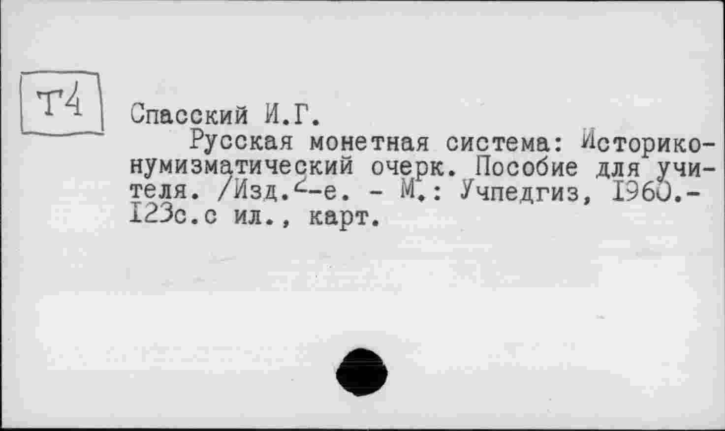 ﻿т4
Спасский И.Г.
Русская монетная система: Историконумизматический очерк. Пособие для учителя. /Изд.^-е. - М.: Учпедгиз, 1960.-123с.с ил., карт.